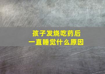 孩子发烧吃药后一直睡觉什么原因