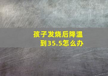 孩子发烧后降温到35.5怎么办