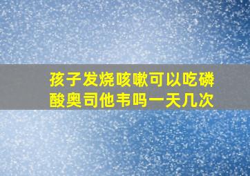 孩子发烧咳嗽可以吃磷酸奥司他韦吗一天几次