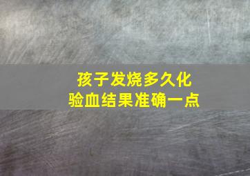 孩子发烧多久化验血结果准确一点