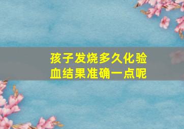 孩子发烧多久化验血结果准确一点呢