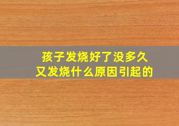 孩子发烧好了没多久又发烧什么原因引起的