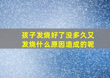 孩子发烧好了没多久又发烧什么原因造成的呢