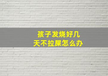 孩子发烧好几天不拉屎怎么办