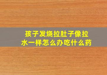 孩子发烧拉肚子像拉水一样怎么办吃什么药