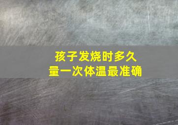 孩子发烧时多久量一次体温最准确