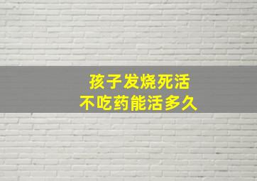 孩子发烧死活不吃药能活多久