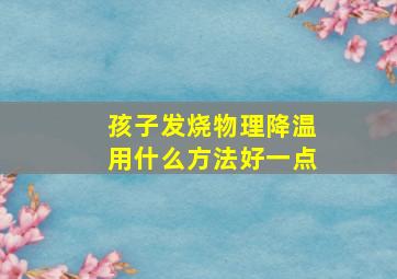 孩子发烧物理降温用什么方法好一点