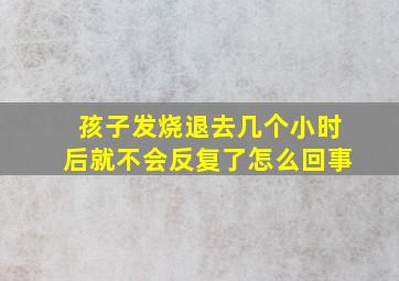 孩子发烧退去几个小时后就不会反复了怎么回事