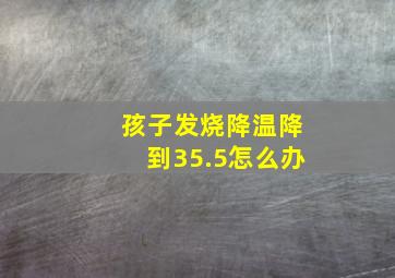 孩子发烧降温降到35.5怎么办