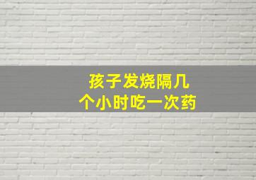 孩子发烧隔几个小时吃一次药