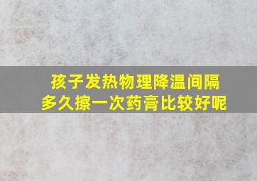 孩子发热物理降温间隔多久擦一次药膏比较好呢