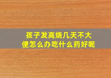 孩子发高烧几天不大便怎么办吃什么药好呢