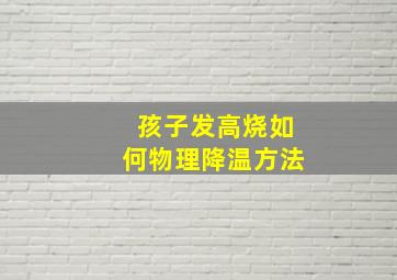 孩子发高烧如何物理降温方法