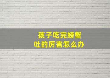 孩子吃完螃蟹吐的厉害怎么办