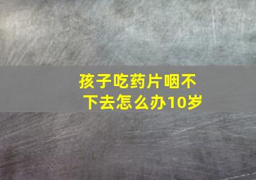 孩子吃药片咽不下去怎么办10岁