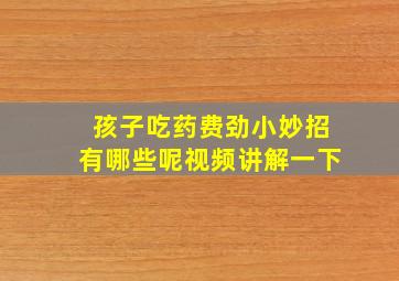 孩子吃药费劲小妙招有哪些呢视频讲解一下