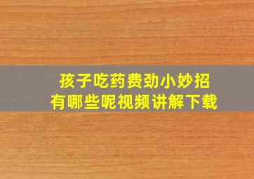 孩子吃药费劲小妙招有哪些呢视频讲解下载