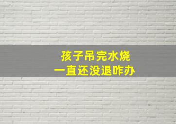 孩子吊完水烧一直还没退咋办