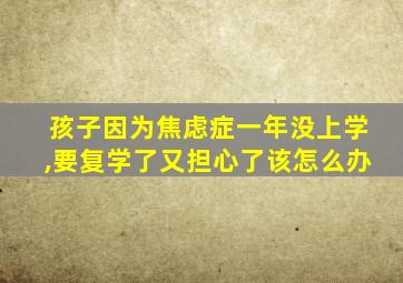 孩子因为焦虑症一年没上学,要复学了又担心了该怎么办