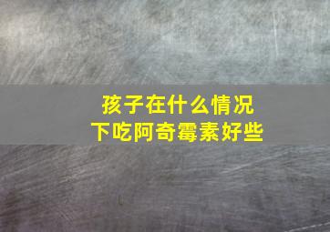 孩子在什么情况下吃阿奇霉素好些