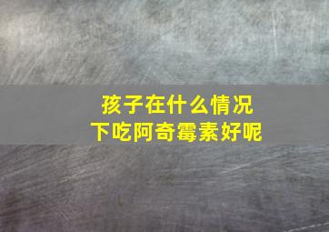 孩子在什么情况下吃阿奇霉素好呢