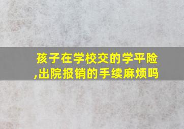 孩子在学校交的学平险,出院报销的手续麻烦吗