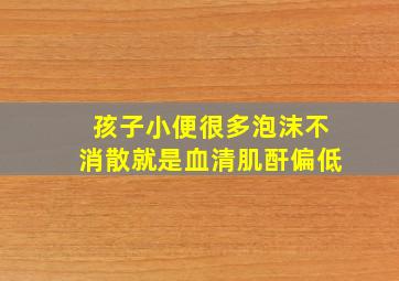 孩子小便很多泡沫不消散就是血清肌酐偏低