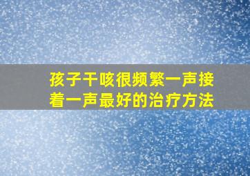 孩子干咳很频繁一声接着一声最好的治疗方法