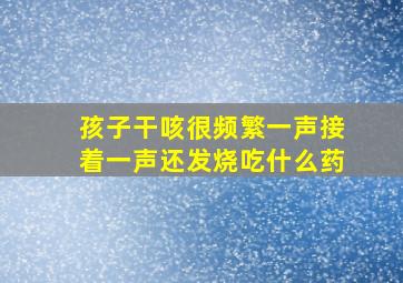 孩子干咳很频繁一声接着一声还发烧吃什么药