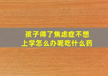 孩子得了焦虑症不想上学怎么办呢吃什么药