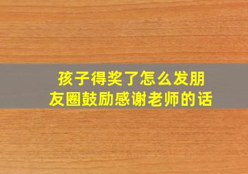 孩子得奖了怎么发朋友圈鼓励感谢老师的话