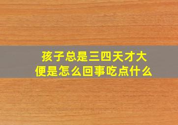 孩子总是三四天才大便是怎么回事吃点什么