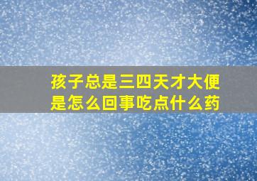 孩子总是三四天才大便是怎么回事吃点什么药