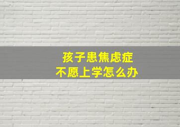 孩子患焦虑症不愿上学怎么办