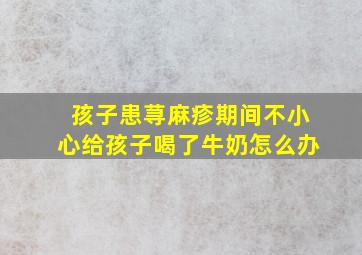 孩子患荨麻疹期间不小心给孩子喝了牛奶怎么办