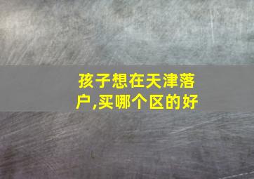 孩子想在天津落户,买哪个区的好