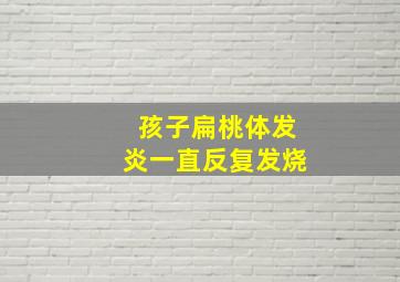 孩子扁桃体发炎一直反复发烧