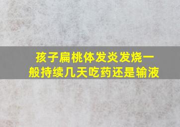 孩子扁桃体发炎发烧一般持续几天吃药还是输液