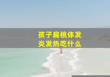 孩子扁桃体发炎发热吃什么