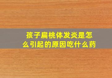 孩子扁桃体发炎是怎么引起的原因吃什么药