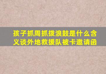 孩子抓周抓拨浪鼓是什么含义谈外地救援队被卡邀请函