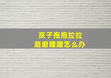 孩子拖拖拉拉磨磨蹭蹭怎么办