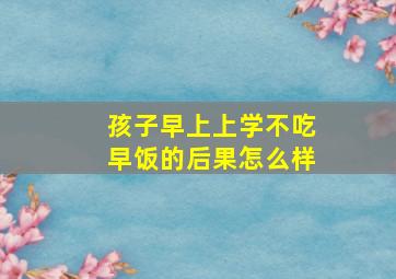 孩子早上上学不吃早饭的后果怎么样