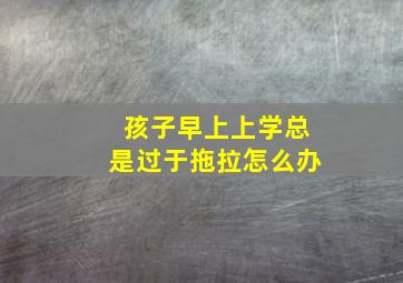 孩子早上上学总是过于拖拉怎么办