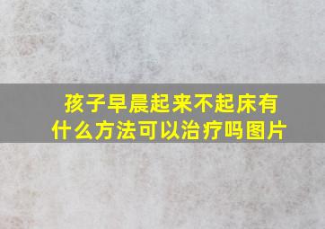 孩子早晨起来不起床有什么方法可以治疗吗图片