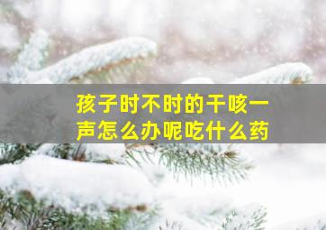 孩子时不时的干咳一声怎么办呢吃什么药