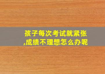 孩子每次考试就紧张,成绩不理想怎么办呢