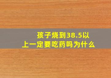 孩子烧到38.5以上一定要吃药吗为什么