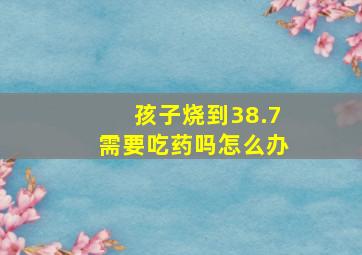 孩子烧到38.7需要吃药吗怎么办